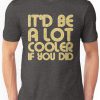 IT'D BE A LOT COOLER T-Shirt VL01