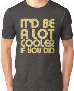 IT'D BE A LOT COOLER T-Shirt VL01