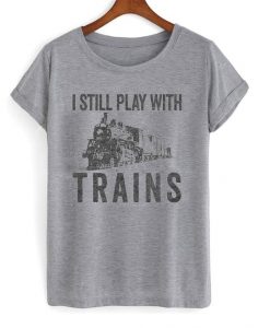 I Still Play With Trains Tshirt EL12N