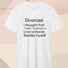 Divorced I thought that wealth would help me love someone besides myself T Shirt