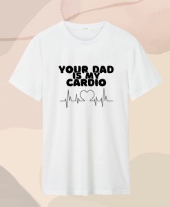 Your Dad Is My Cardio T Shirt